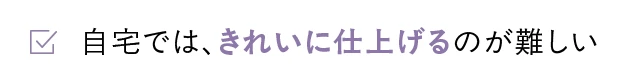 自宅では、きれいに仕上げるのが難しい