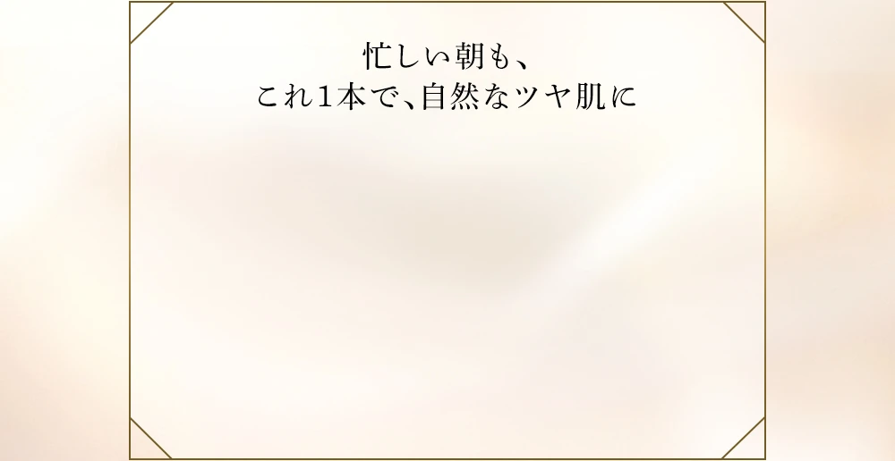 忙しい朝も、これ1本で、自然なツヤ肌に